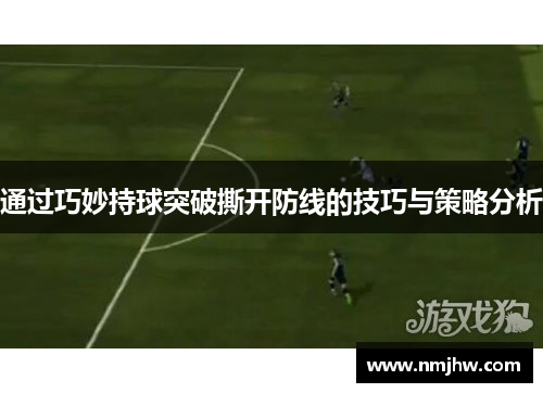 通过巧妙持球突破撕开防线的技巧与策略分析
