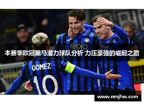 本赛季欧冠黑马潜力球队分析 力压豪强的崛起之路