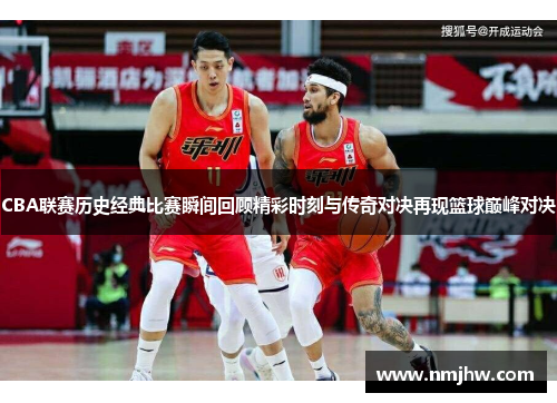 CBA联赛历史经典比赛瞬间回顾精彩时刻与传奇对决再现篮球巅峰对决