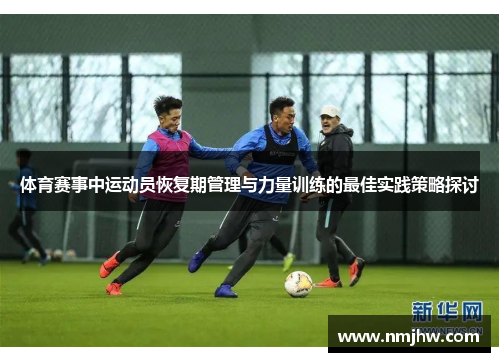 体育赛事中运动员恢复期管理与力量训练的最佳实践策略探讨
